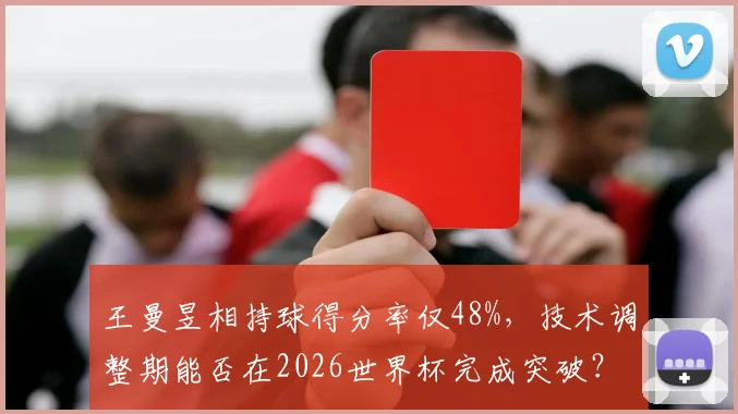 王曼昱相持球得分率仅48%,技术调整期能否在2026世界杯完成突破?