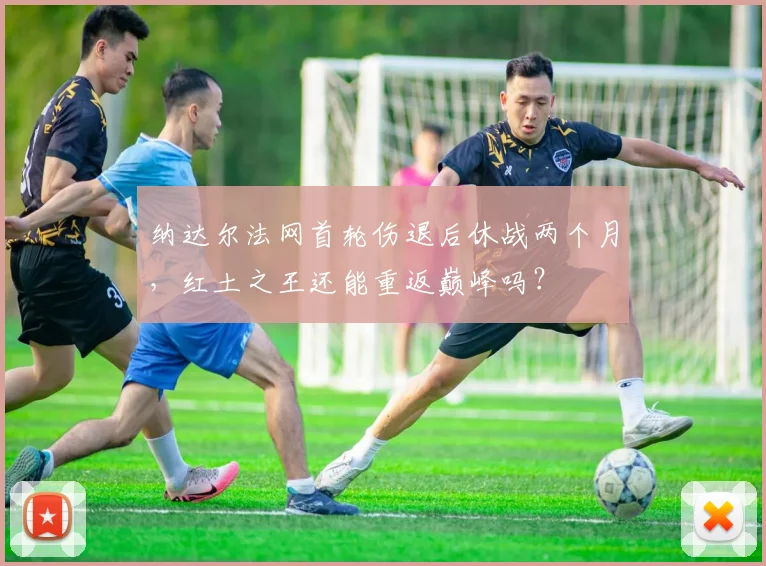 纳达尔法网首轮伤退后休战两个月，红土之王还能重返巅峰吗？