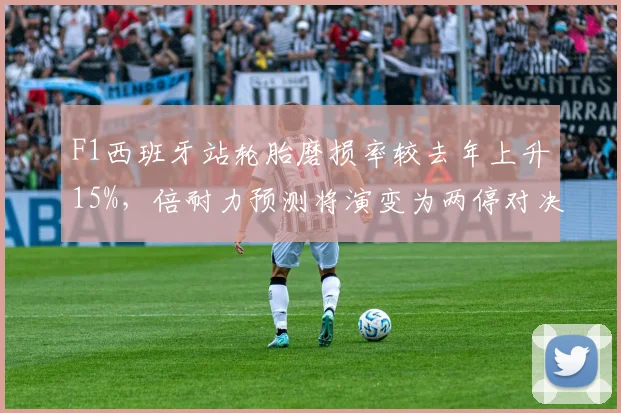 F1西班牙站轮胎磨损率较去年上升15%,倍耐力预测将演变为两停对决