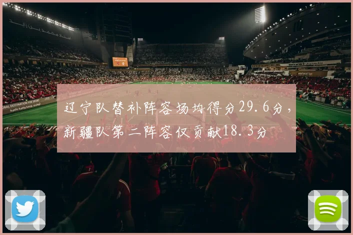 辽宁队替补阵容场均得分29.6分,新疆队第二阵容仅贡献18.3分