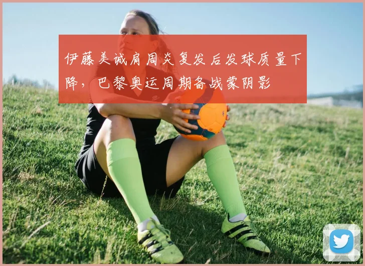 伊藤美诚肩周炎复发后发球质量下降,巴黎奥运周期备战蒙阴影