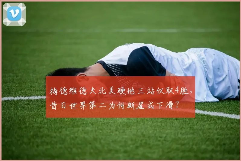 梅德维德夫北美硬地三站仅取4胜，昔日世界第二为何断崖式下滑？