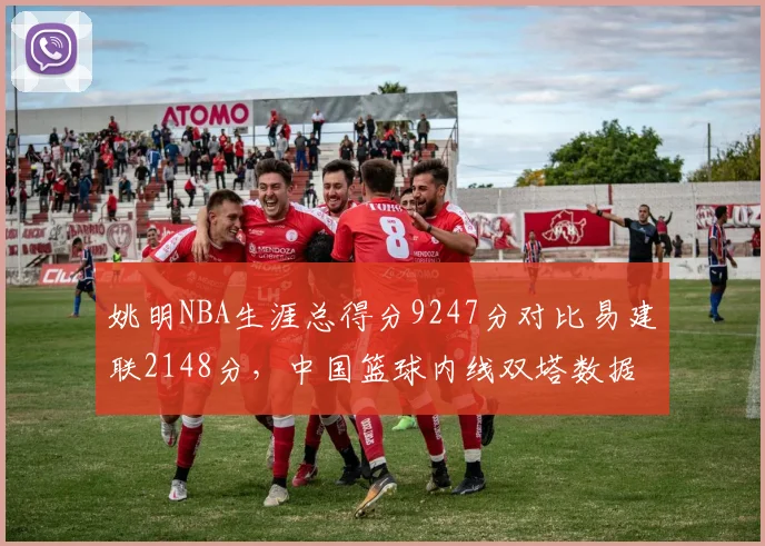 姚明NBA生涯总得分9247分对比易建联2148分，中国篮球内线双塔数据鸿沟