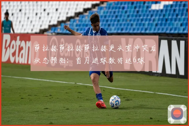 萨拉赫萨拉赫萨拉赫更衣室冲突后状态预测:首月进球数将达6球