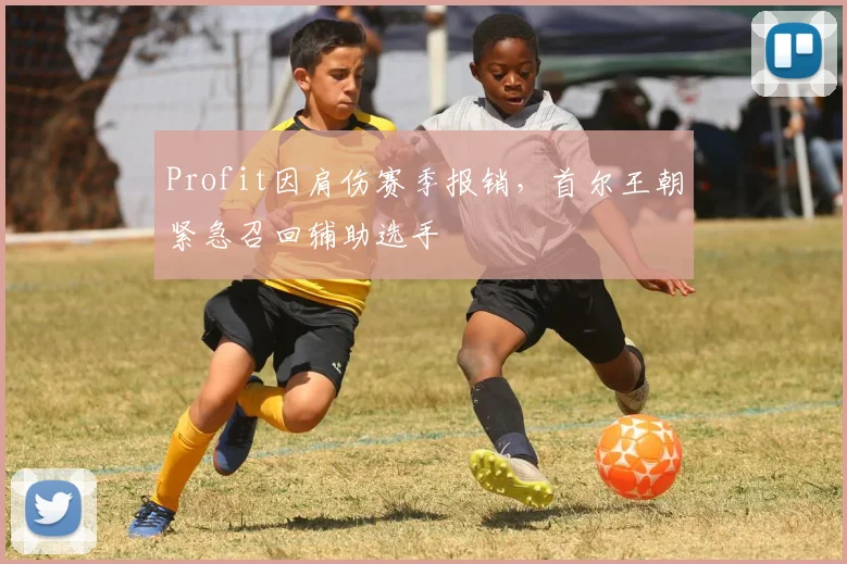 Profit因肩伤赛季报销，首尔王朝紧急召回辅助选手