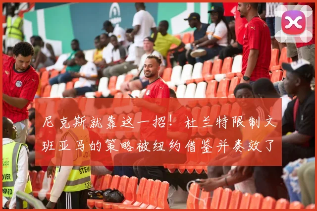 尼克斯就靠这一招！杜兰特限制文班亚马的策略被纽约借鉴并奏效了