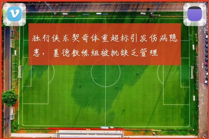 独行侠东契奇体重超标引发伤病隐患,基德教练组被批缺乏管理